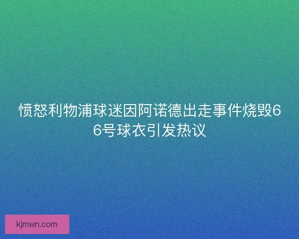 愤怒利物浦球迷因阿诺德出走事件烧毁66号球衣引发热议 愤怒利物浦球迷因阿诺德出走事件烧毁66号球衣引发热议