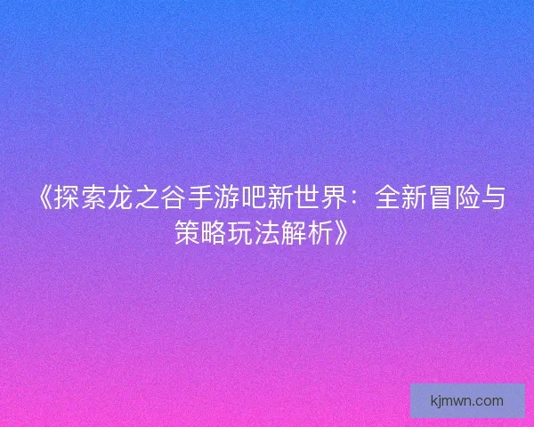 《探索龙之谷手游吧新世界：全新冒险与策略玩法解析》