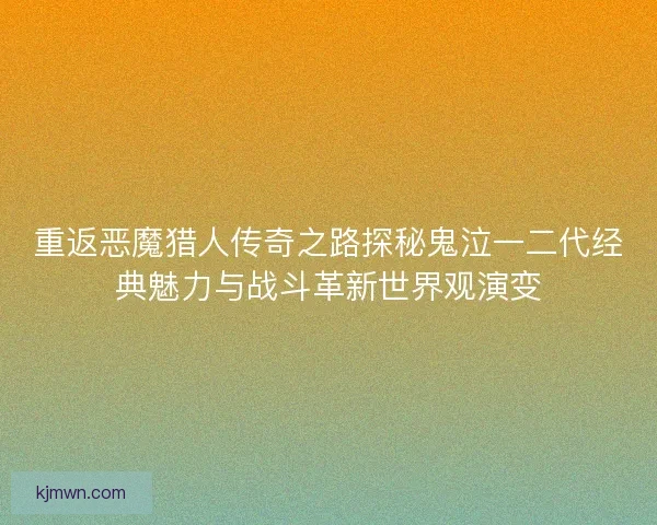 重返恶魔猎人传奇之路探秘鬼泣一二代经典魅力与战斗革新世界观演变