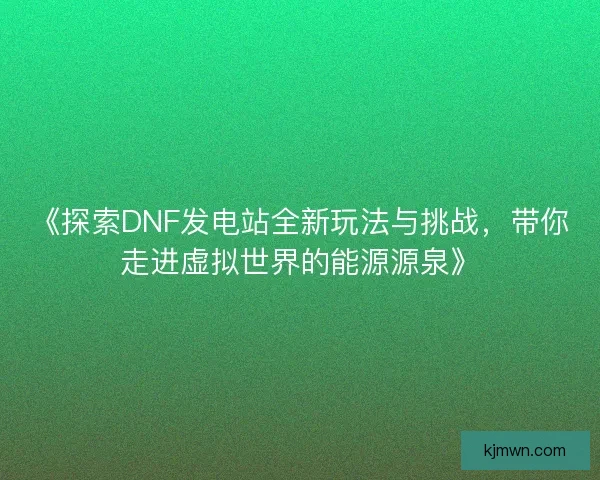《探索DNF发电站全新玩法与挑战，带你走进虚拟世界的能源源泉》