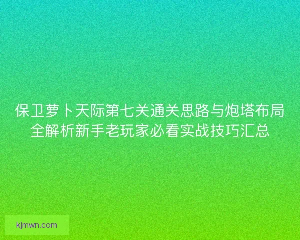 保卫萝卜天际第七关通关思路与炮塔布局全解析新手老玩家必看实战技巧汇总