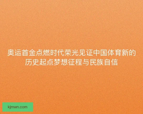 奥运首金点燃时代荣光见证中国体育新的历史起点梦想征程与民族自信