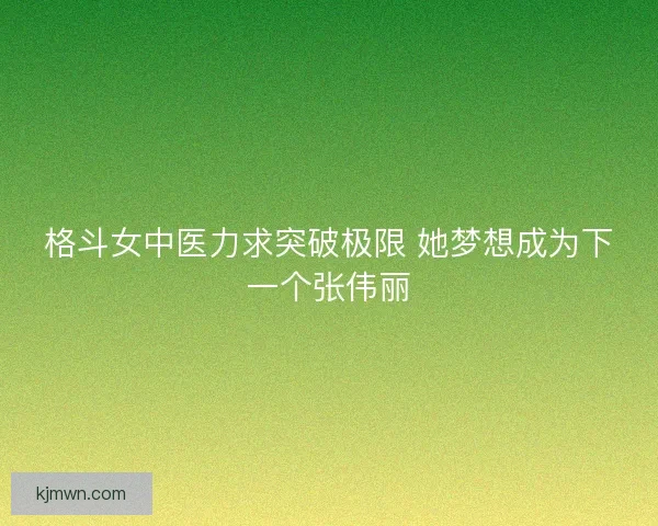 格斗女中医力求突破极限 她梦想成为下一个张伟丽 格斗女中医力求突破极限 她梦想成为下一个张伟丽
