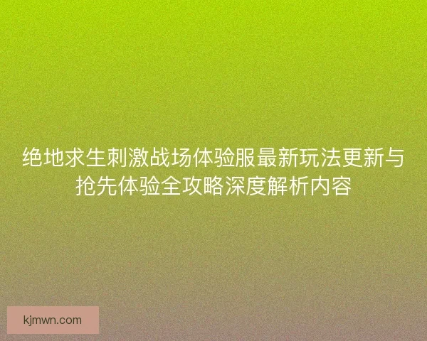 绝地求生刺激战场体验服最新玩法更新与抢先体验全攻略深度解析内容