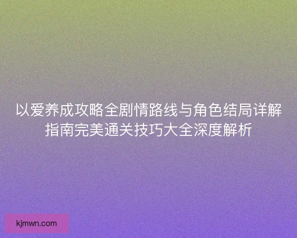 以爱养成攻略全剧情路线与角色结局详解指南完美通关技巧大全深度解析