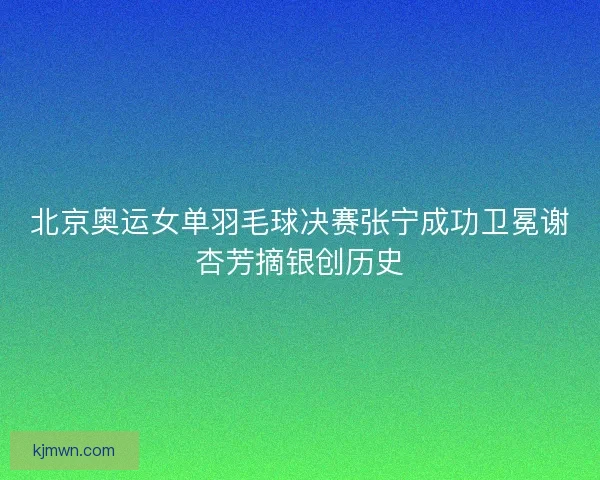 北京奥运女单羽毛球决赛张宁成功卫冕谢杏芳摘银创历史