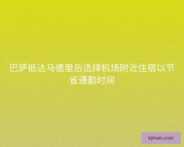 巴萨抵达马德里后选择机场附近住宿以节省通勤时间