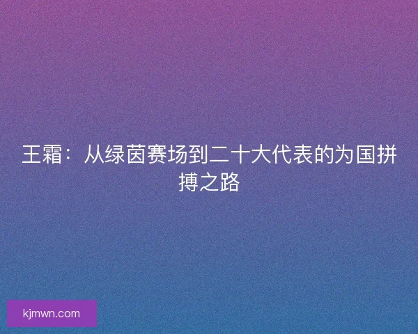 王霜：从绿茵赛场到二十大代表的为国拼搏之路