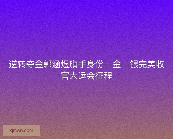逆转夺金郭涵煜旗手身份一金一银完美收官大运会征程