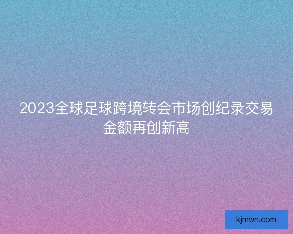 2023全球足球跨境转会市场创纪录交易金额再创新高