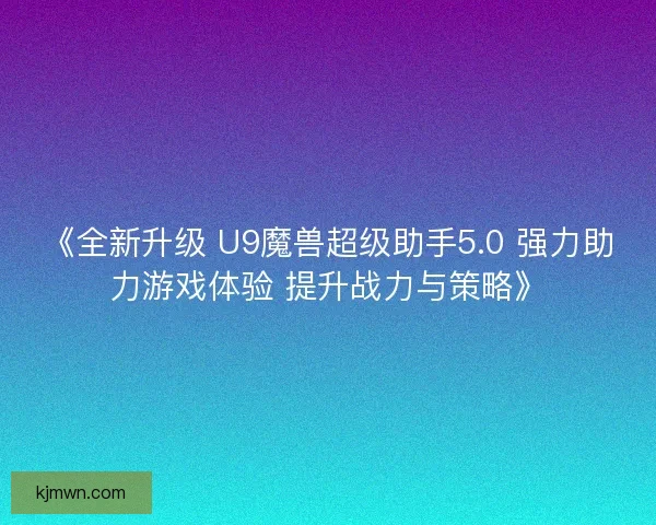 《全新升级 U9魔兽超级助手5.0 强力助力游戏体验 提升战力与策略》