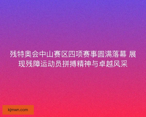 残特奥会中山赛区四项赛事圆满落幕 展现残障运动员拼搏精神与卓越风采