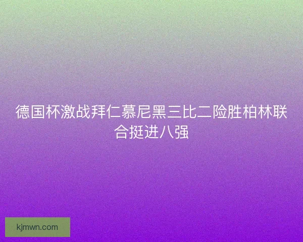 德国杯激战拜仁慕尼黑三比二险胜柏林联合挺进八强 德国杯激战拜仁慕尼黑三比二险胜柏林联合挺进八强