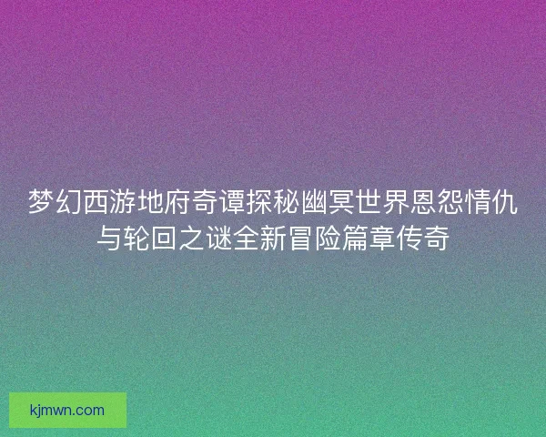梦幻西游地府奇谭探秘幽冥世界恩怨情仇与轮回之谜全新冒险篇章传奇