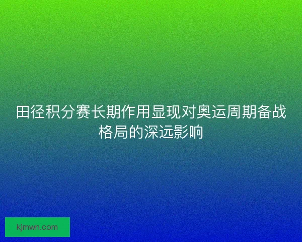 田径积分赛长期作用显现对奥运周期备战格局的深远影响 田径积分赛长期作用显现对奥运周期备战格局的深远影响