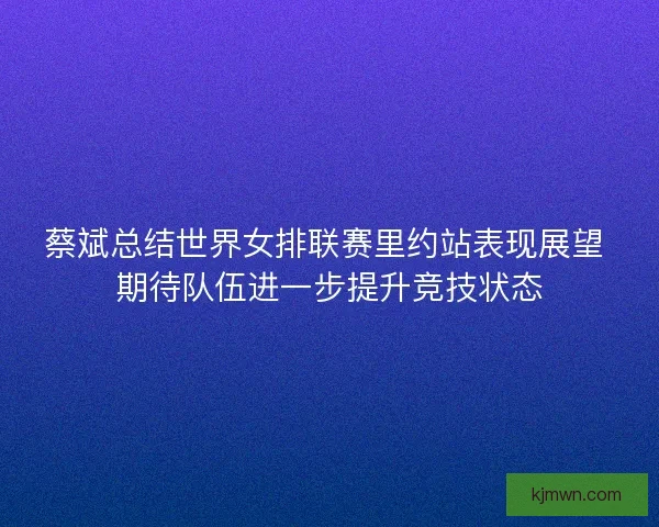 蔡斌总结世界女排联赛里约站表现展望 期待队伍进一步提升竞技状态