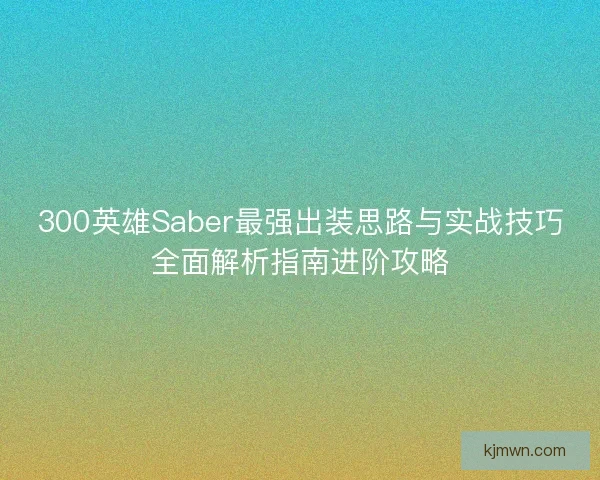 300英雄Saber最强出装思路与实战技巧全面解析指南进阶攻略 300英雄Saber最强出装思路与实战技巧全面解析指南进阶攻略