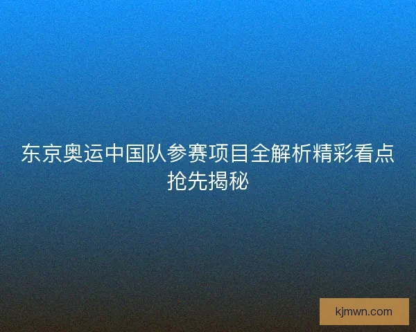 东京奥运中国队参赛项目全解析精彩看点抢先揭秘