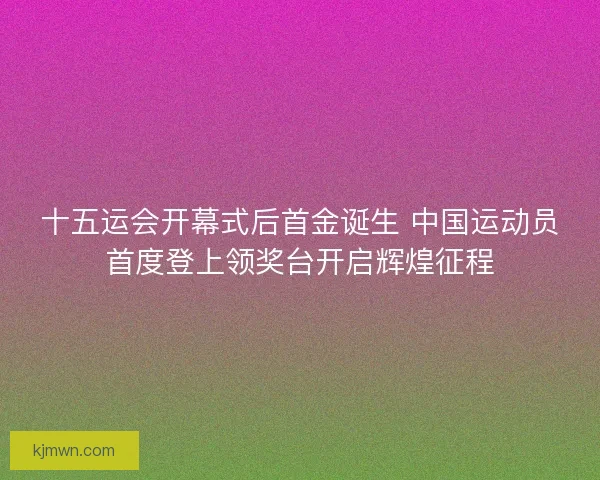 十五运会开幕式后首金诞生 中国运动员首度登上领奖台开启辉煌征程 十五运会开幕式后首金诞生 中国运动员首度登上领奖台开启辉煌征程