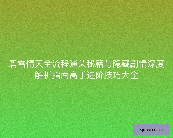 碧雪情天全流程通关秘籍与隐藏剧情深度解析指南高手进阶技巧大全 碧雪情天全流程通关秘籍与隐藏剧情深度解析指南高手进阶技巧大全