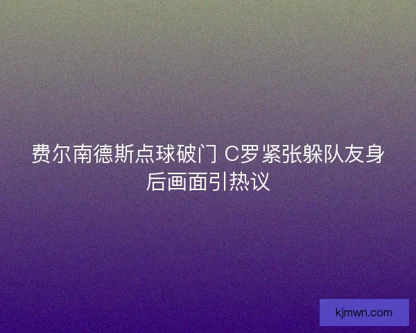 费尔南德斯点球破门 C罗紧张躲队友身后画面引热议