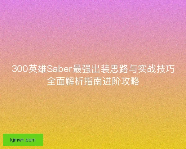 300英雄Saber最强出装思路与实战技巧全面解析指南进阶攻略 300英雄Saber最强出装思路与实战技巧全面解析指南进阶攻略