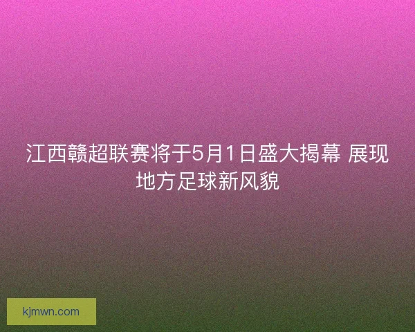 江西赣超联赛将于5月1日盛大揭幕 展现地方足球新风貌 江西赣超联赛将于5月1日盛大揭幕 展现地方足球新风貌