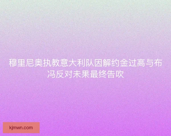 穆里尼奥执教意大利队因解约金过高与布冯反对未果最终告吹 穆里尼奥执教意大利队因解约金过高与布冯反对未果最终告吹