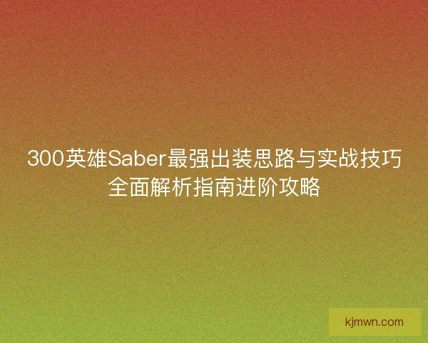 300英雄Saber最强出装思路与实战技巧全面解析指南进阶攻略 300英雄Saber最强出装思路与实战技巧全面解析指南进阶攻略