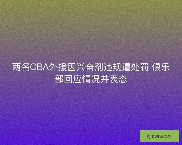 两名CBA外援因兴奋剂违规遭处罚 俱乐部回应情况并表态 两名CBA外援因兴奋剂违规遭处罚 俱乐部回应情况并表态
