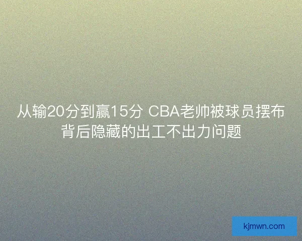 从输20分到赢15分 CBA老帅被球员摆布背后隐藏的出工不出力问题 从输20分到赢15分 CBA老帅被球员摆布背后隐藏的出工不出力问题