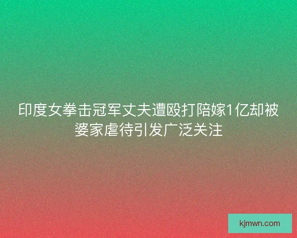 印度女拳击冠军丈夫遭殴打陪嫁1亿却被婆家虐待引发广泛关注 印度女拳击冠军丈夫遭殴打陪嫁1亿却被婆家虐待引发广泛关注
