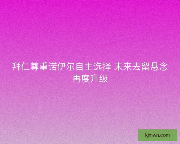 拜仁尊重诺伊尔自主选择 未来去留悬念再度升级 拜仁尊重诺伊尔自主选择 未来去留悬念再度升级
