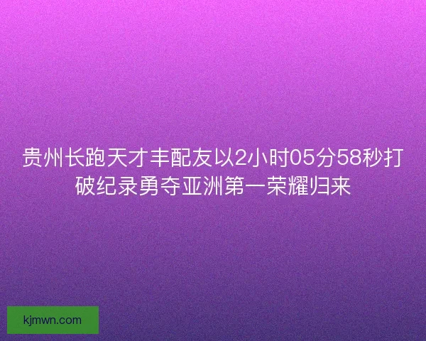 贵州长跑天才丰配友以2小时05分58秒打破纪录勇夺亚洲第一荣耀归来 贵州长跑天才丰配友以2小时05分58秒打破纪录勇夺亚洲第一荣耀归来