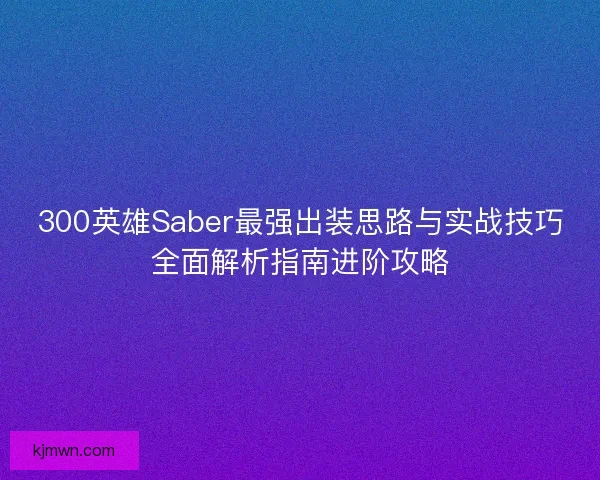 300英雄Saber最强出装思路与实战技巧全面解析指南进阶攻略