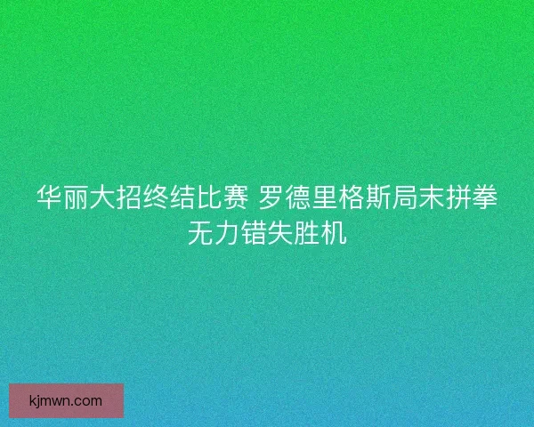 华丽大招终结比赛 罗德里格斯局末拼拳无力错失胜机